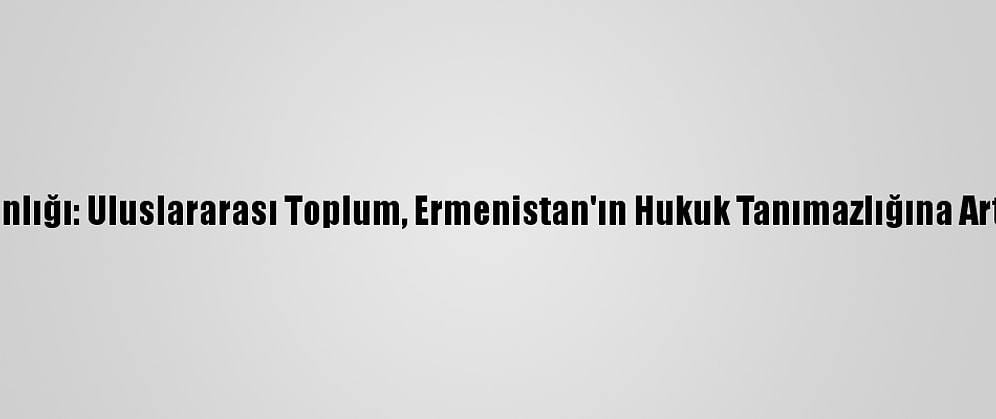 Dışişleri Bakanlığı: Uluslararası Toplum, Ermenistan'ın Hukuk Tanımazlığına Artık Dur Demeli