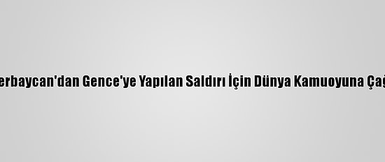 Azerbaycan'dan Gence'ye Yapılan Saldırı İçin Dünya Kamuoyuna Çağrı