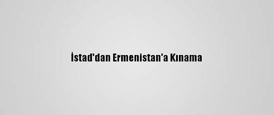 İstad'dan Ermenistan'a Kınama