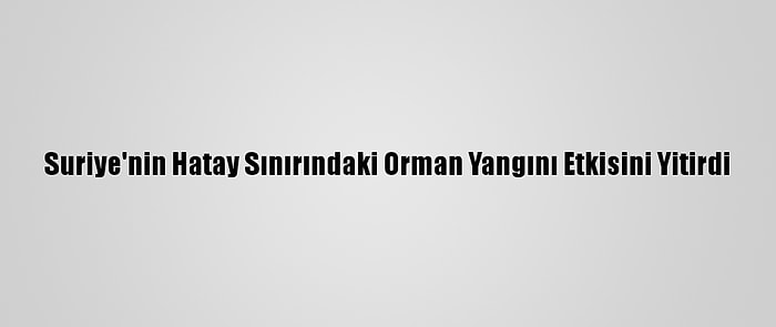 Suriye'nin Hatay Sınırındaki Orman Yangını Etkisini Yitirdi