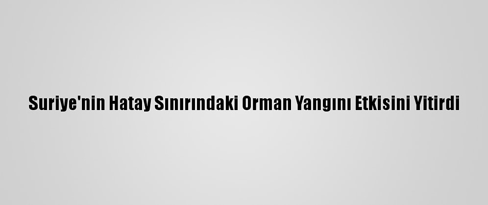 Suriye'nin Hatay Sınırındaki Orman Yangını Etkisini Yitirdi