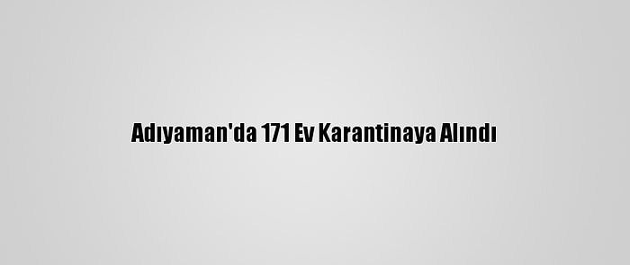 Adıyaman'da 171 Ev Karantinaya Alındı