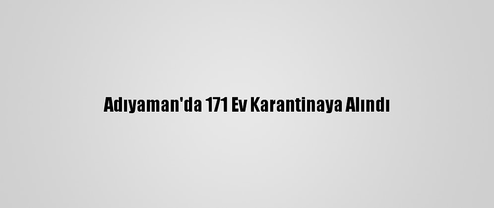 Adıyaman'da 171 Ev Karantinaya Alındı