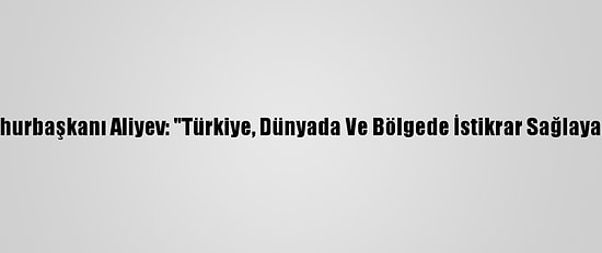 Azerbaycan Cumhurbaşkanı Aliyev: "Türkiye, Dünyada Ve Bölgede İstikrar Sağlayan Bir Role Sahip"
