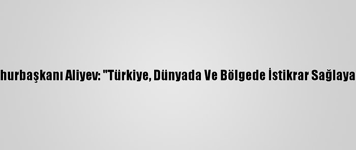 Azerbaycan Cumhurbaşkanı Aliyev: "Türkiye, Dünyada Ve Bölgede İstikrar Sağlayan Bir Role Sahip"