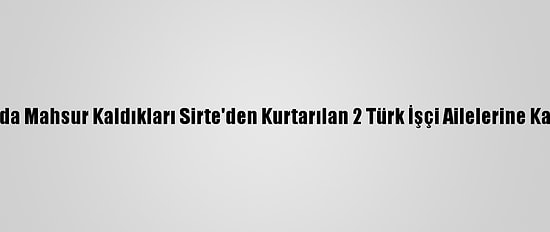 Libya'da Mahsur Kaldıkları Sirte'den Kurtarılan 2 Türk İşçi Ailelerine Kavuştu