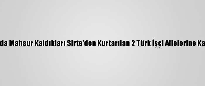 Libya'da Mahsur Kaldıkları Sirte'den Kurtarılan 2 Türk İşçi Ailelerine Kavuştu