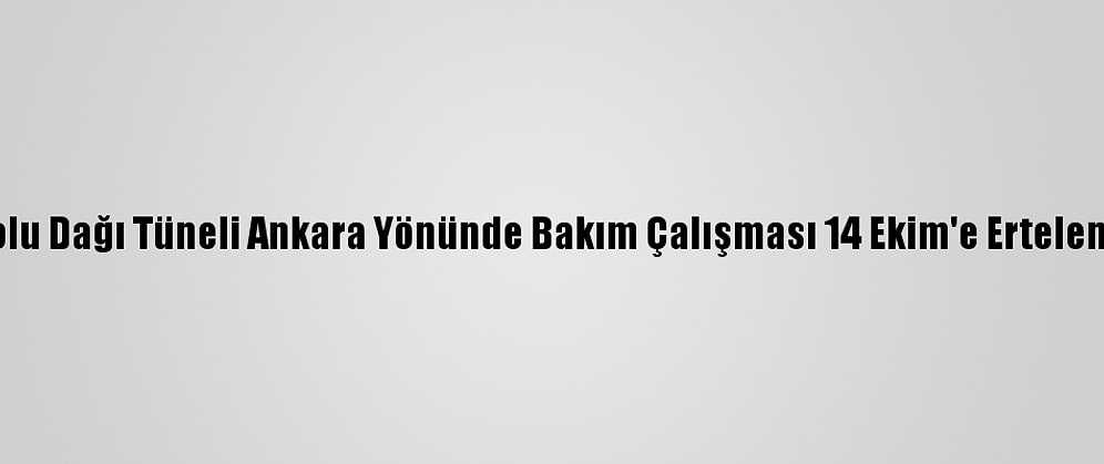 Bolu Dağı Tüneli Ankara Yönünde Bakım Çalışması 14 Ekim'e Ertelendi