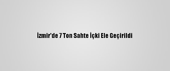 İzmir'de 7 Ton Sahte İçki Ele Geçirildi