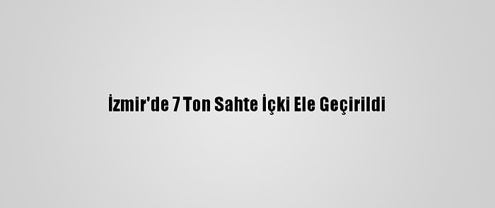 İzmir'de 7 Ton Sahte İçki Ele Geçirildi