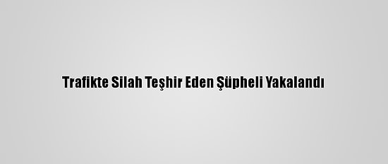 Trafikte Silah Teşhir Eden Şüpheli Yakalandı
