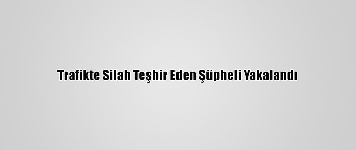 Trafikte Silah Teşhir Eden Şüpheli Yakalandı