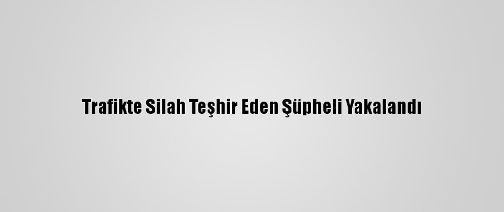 Trafikte Silah Teşhir Eden Şüpheli Yakalandı