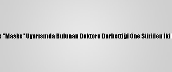 Güncelleme - İzmir'de "Maske" Uyarısında Bulunan Doktoru Darbettiği Öne Sürülen İki Kişi Serbest Bırakıldı