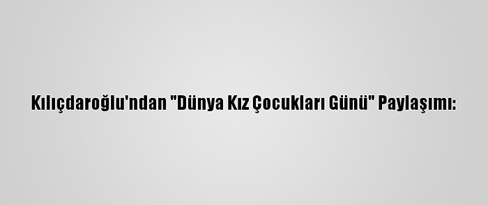 Kılıçdaroğlu'ndan "Dünya Kız Çocukları Günü" Paylaşımı: