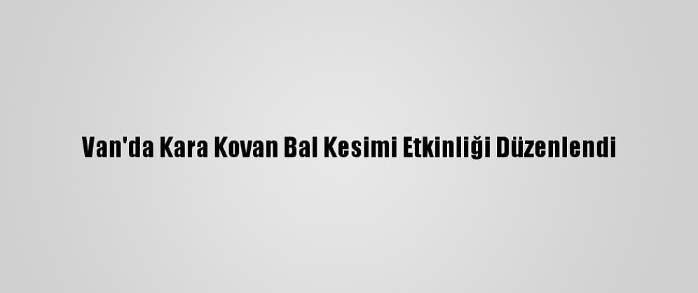 Van'da Kara Kovan Bal Kesimi Etkinliği Düzenlendi