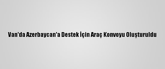 Van'da Azerbaycan'a Destek İçin Araç Konvoyu Oluşturuldu