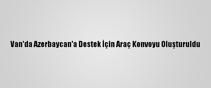 Van'da Azerbaycan'a Destek İçin Araç Konvoyu Oluşturuldu