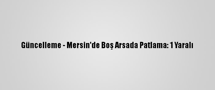 Güncelleme - Mersin'de Boş Arsada Patlama: 1 Yaralı