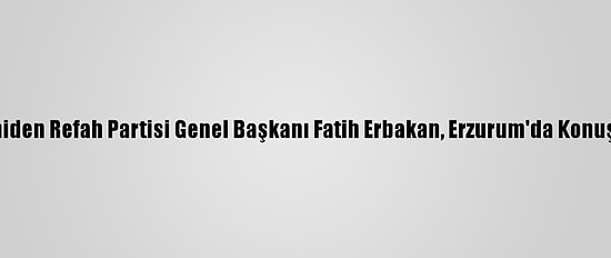 Yeniden Refah Partisi Genel Başkanı Fatih Erbakan, Erzurum'da Konuştu: