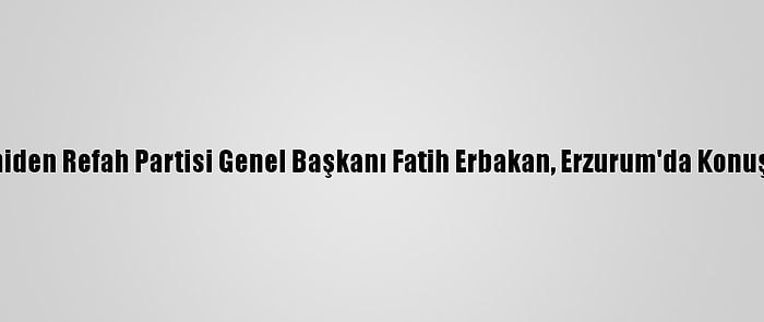 Yeniden Refah Partisi Genel Başkanı Fatih Erbakan, Erzurum'da Konuştu: