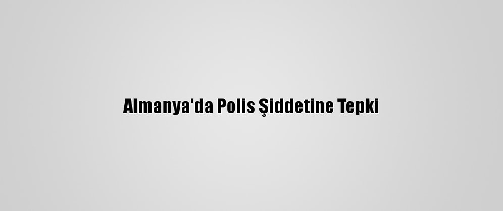 Almanya'da Polis Şiddetine Tepki