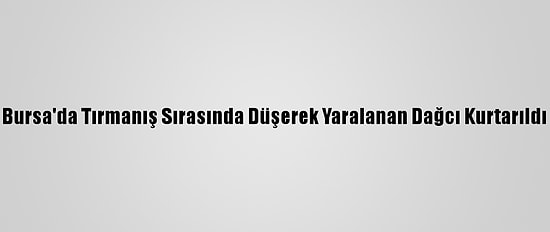 Bursa'da Tırmanış Sırasında Düşerek Yaralanan Dağcı Kurtarıldı