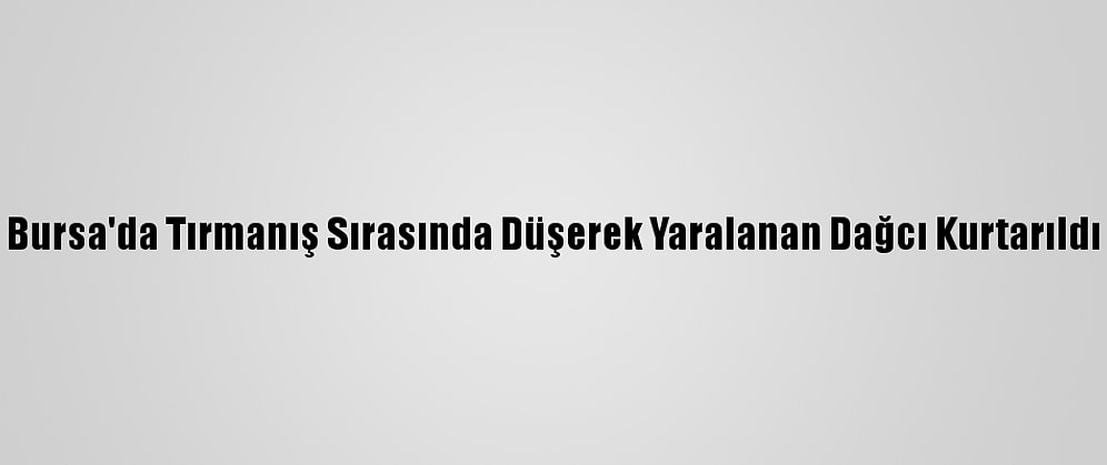 Bursa'da Tırmanış Sırasında Düşerek Yaralanan Dağcı Kurtarıldı