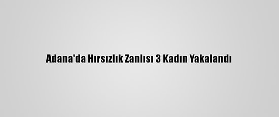 Adana'da Hırsızlık Zanlısı 3 Kadın Yakalandı