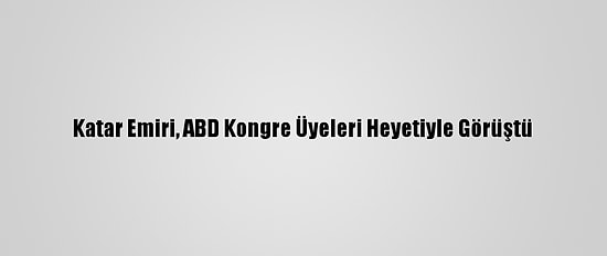 Katar Emiri, ABD Kongre Üyeleri Heyetiyle Görüştü
