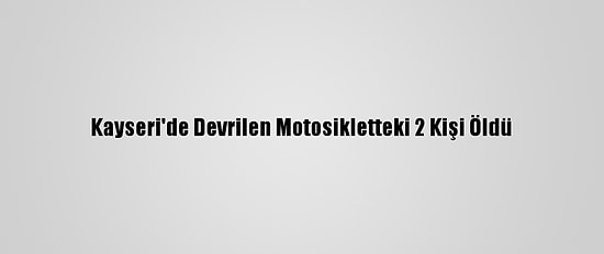 Kayseri'de Devrilen Motosikletteki 2 Kişi Öldü