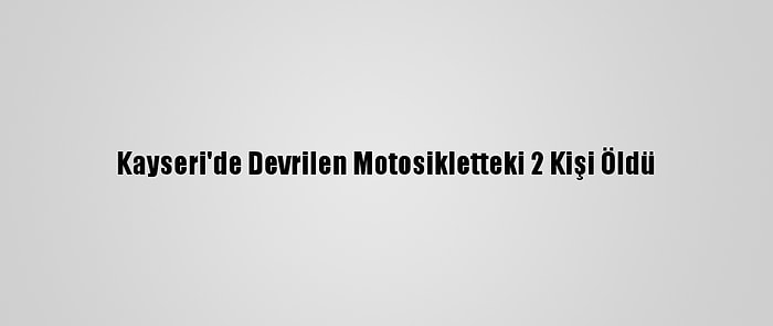 Kayseri'de Devrilen Motosikletteki 2 Kişi Öldü