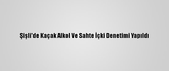 Şişli'de Kaçak Alkol Ve Sahte İçki Denetimi Yapıldı