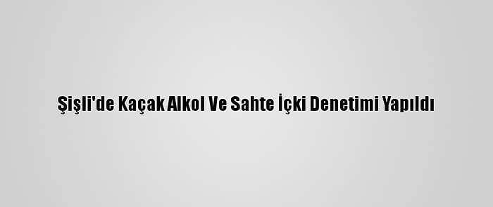 Şişli'de Kaçak Alkol Ve Sahte İçki Denetimi Yapıldı