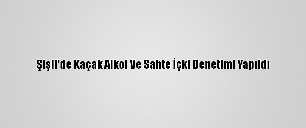 Şişli'de Kaçak Alkol Ve Sahte İçki Denetimi Yapıldı