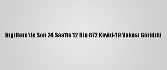 İngiltere'de Son 24 Saatte 12 Bin 872 Kovid-19 Vakası Görüldü