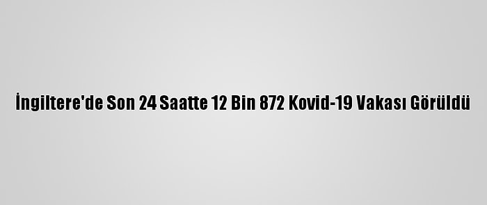 İngiltere'de Son 24 Saatte 12 Bin 872 Kovid-19 Vakası Görüldü