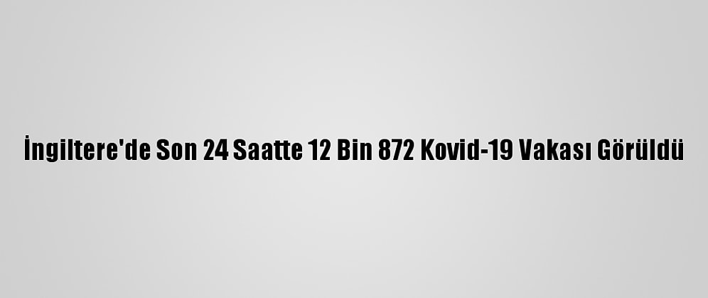 İngiltere'de Son 24 Saatte 12 Bin 872 Kovid-19 Vakası Görüldü