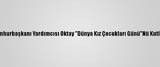 Cumhurbaşkanı Yardımcısı Oktay "Dünya Kız Çocukları Günü"Nü Kutladı