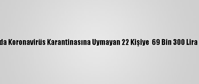 Ağrı'da Koronavirüs Karantinasına Uymayan 22 Kişiye  69 Bin 300 Lira Ceza