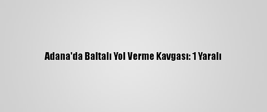 Adana'da Baltalı Yol Verme Kavgası: 1 Yaralı