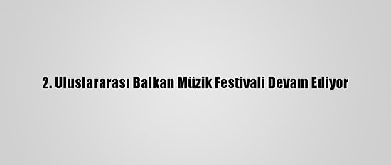 2. Uluslararası Balkan Müzik Festivali Devam Ediyor