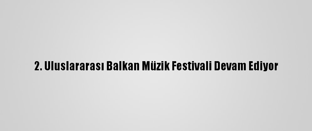 2. Uluslararası Balkan Müzik Festivali Devam Ediyor