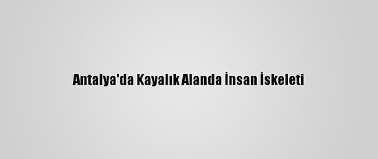 Antalya'da Kayalık Alanda İnsan İskeleti