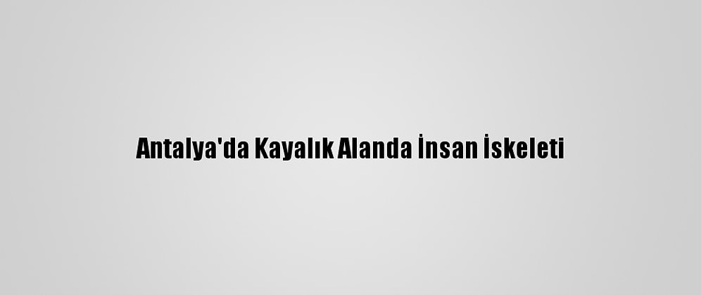 Antalya'da Kayalık Alanda İnsan İskeleti
