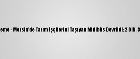 Güncelleme - Mersin'de Tarım İşçilerini Taşıyan Midibüs Devrildi: 2 Ölü, 33 Yaralı