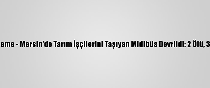 Güncelleme - Mersin'de Tarım İşçilerini Taşıyan Midibüs Devrildi: 2 Ölü, 33 Yaralı