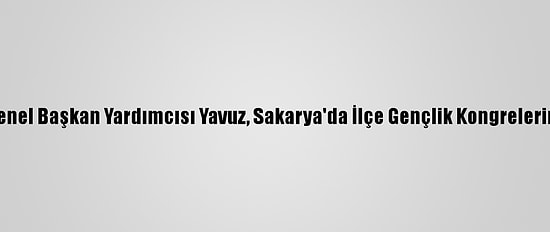 Ak Parti Genel Başkan Yardımcısı Yavuz, Sakarya'da İlçe Gençlik Kongrelerine Katıldı: