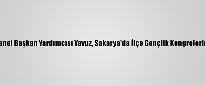 Ak Parti Genel Başkan Yardımcısı Yavuz, Sakarya'da İlçe Gençlik Kongrelerine Katıldı: