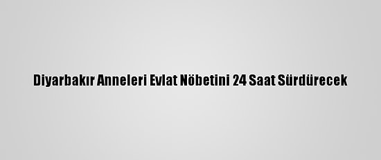Diyarbakır Anneleri Evlat Nöbetini 24 Saat Sürdürecek